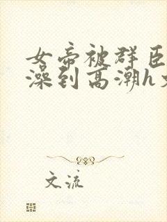女帝被群臣伦流澡到高潮h文封面