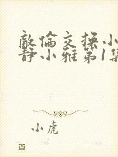 敌伦交换小敏小静小雅第1集