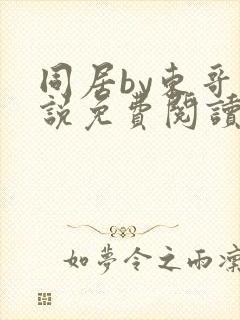 同居by东哥小说免费阅读全文无弹窗