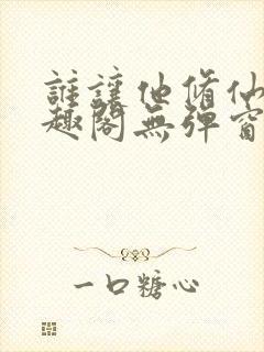 谁让他修仙的笔趣阁无弹窗