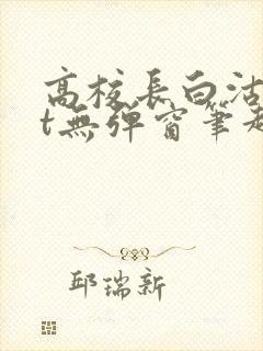 高校长白沽txt无弹窗笔趣阁