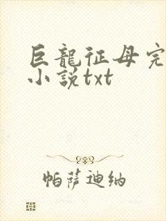 巨龙征母完结版小说txt