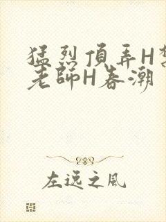 猛烈顶弄H禁欲老师H春潮