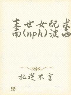 末世女配求生指南(nph)波西米亚
