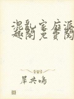 混乱家庭派对笔趣阁免费阅读全文笔趣阁