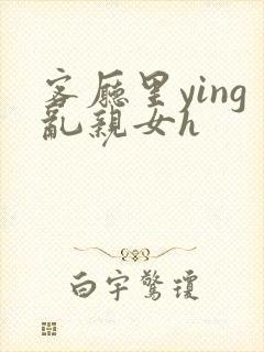 客厅里ying乱亲女h