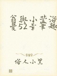 翁与小莹浴室欢爱52章笔趣阁