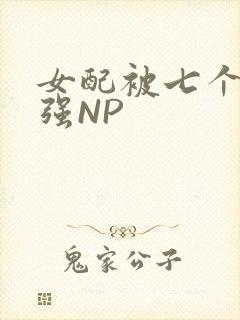 女配被七个男主强NP
