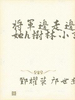 将军边走边挺进她h树林小说