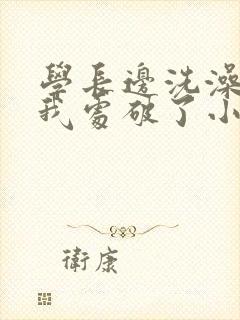 学长边洗澡边把我处破了小说