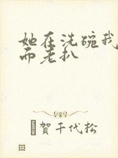 她在洗碗我在后面老扒