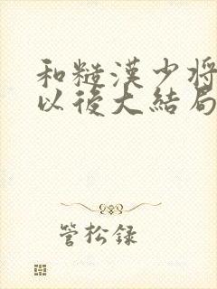 和糙汉少将闪婚以后大结局