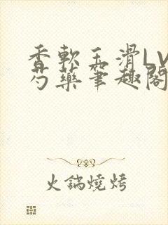 香软玉滑LVL芍药笔趣阁