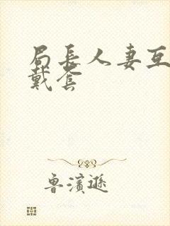 局长人妻互换不戴套封面
