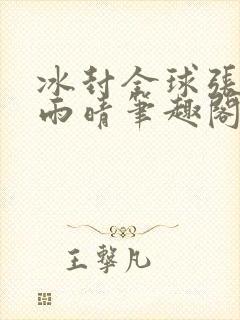 冰封全球张奕方雨晴笔趣阁