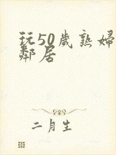 玩50岁熟妇女邻居