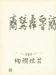高校长白沽笔趣阁无弹窗阅读