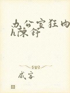 办公室狂肉校花h陈舒