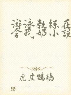 游泳教练在水里含我奶小说