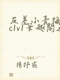 反差小青梅不经c1v1笔趣阁无弹窗