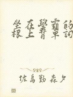 坐在学霸的大紫根上背单词