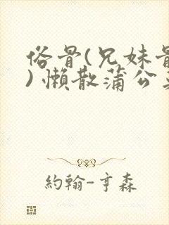 俗骨(兄妹骨科) 懒散蒲公英结局