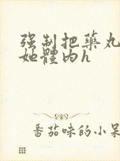 强制把药丸推进她体内h