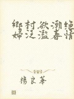 乡村欲潮绝色村妇泛滥春情下载