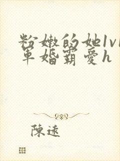 粉嫩的她1v1军婚霸爱h