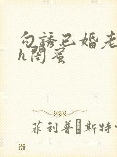 勾诱已婚老男人h闺蜜