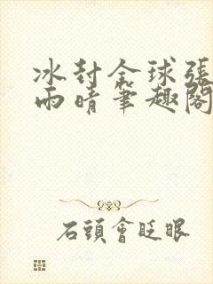 冰封全球张奕方雨晴笔趣阁