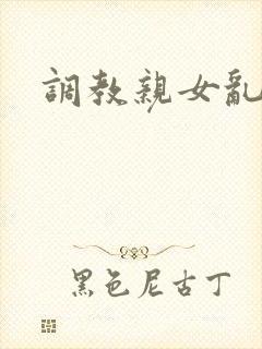 调教亲女乱h文