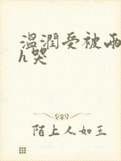 温润受被两个攻h哭