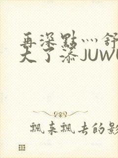 再深点灬舒服灬大了添JUWU