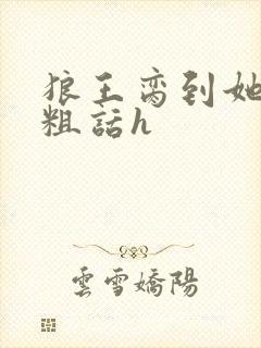 狼王脔到她乖h粗话h
