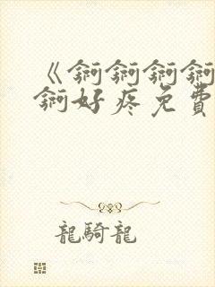 《锕锕锕锕锕锕锕好疼免费视频》