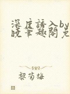 深度诱入by欲晓笔趣阁免费阅读小说