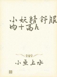 小妖精舒服吗+肉+高h封面