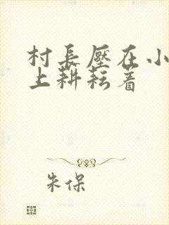 村长压在小萍身上耕耘着