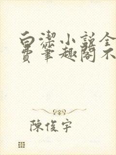 白洁小说全文免费笔趣阁不知所措