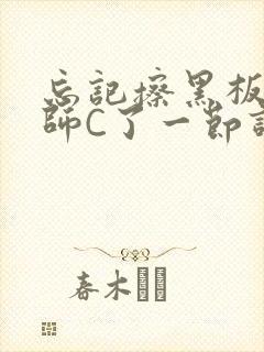 忘记擦黑板被老师C了一节课