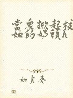 当众掀起校服揉她的奶头h封面