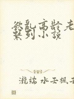 欲乱高龄老女人系列小说