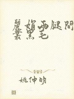 丽娟两腿间一大丛黑毛