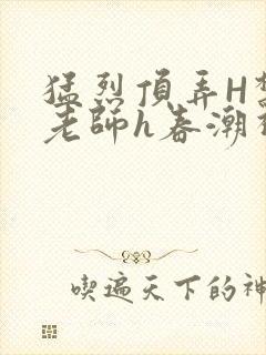 猛烈顶弄H禁欲老师h春潮视频