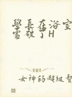 学长在浴室把我处破了H