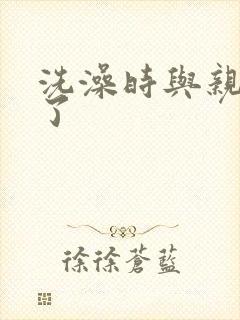 洗澡时与亲女伦了