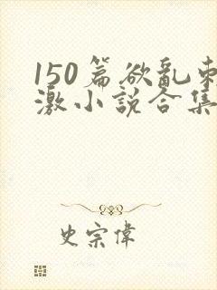 150篇欲乱刺激小说合集