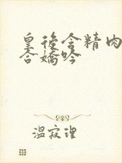 皇后含精肉臀迎合娇吟