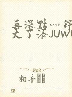 再深点灬舒服灬大了添JUWU